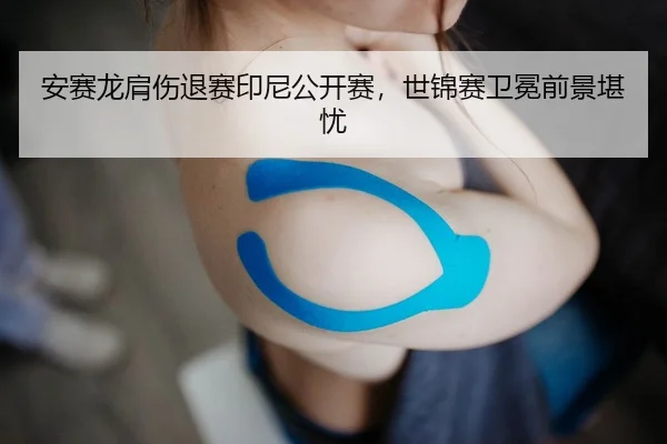 安赛龙肩伤退赛印尼公开赛，世锦赛卫冕前景堪忧