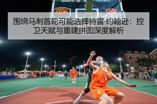 围绕马刺首轮可能选择特雷·约翰逊：控卫天赋与重建拼图深度解析