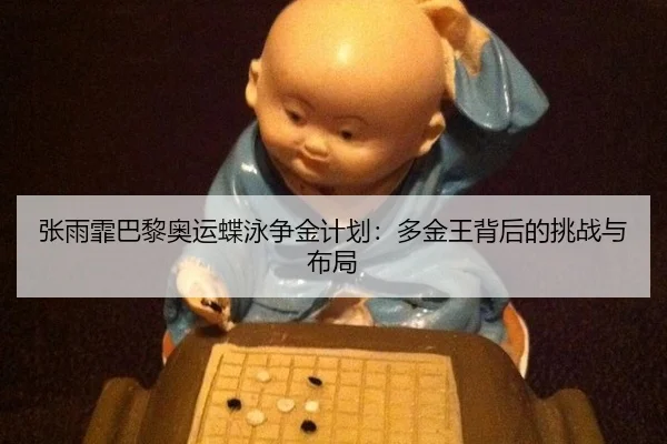 张雨霏巴黎奥运蝶泳争金计划：多金王背后的挑战与布局