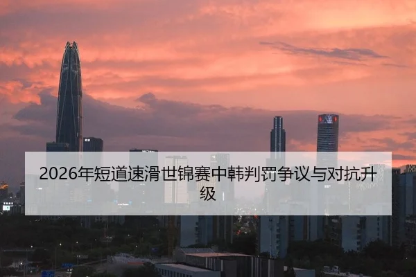 2026年短道速滑世锦赛中韩判罚争议与对抗升级