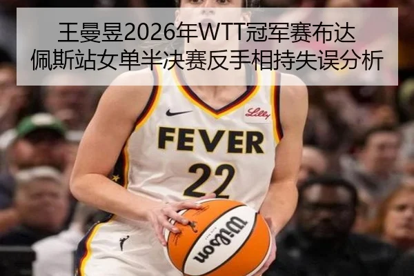 王曼昱2026年WTT冠军赛布达佩斯站女单半决赛反手相持失误分析